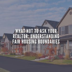 What NOT to Ask Your Realtor: Understanding Fair Housing Boundaries
