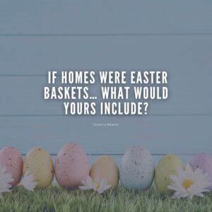 If Homes Were Easter Baskets… What Would Yours Include?
