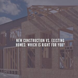New Construction vs. Existing Homes: Which Is Right for You?