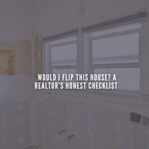 Would I Flip This House? A Realtor’s Honest Checklist