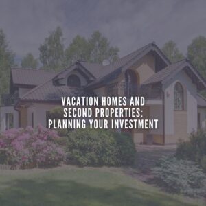 Vacation Homes and Second Properties: Planning Your Investment