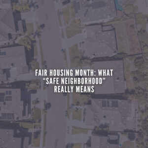 Fair Housing Month: What “Safe Neighborhood” Really Means