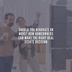 Should You Renovate or Move? How Homeowners Can Make the Right Real Estate Decision